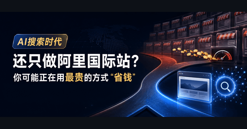 AI搜索时代,还只做阿里国际站?你可能正在用最贵的方式“省钱”